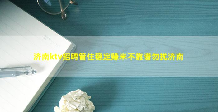 济南ktv招聘管住稳定赚米不靠谱勿扰济南